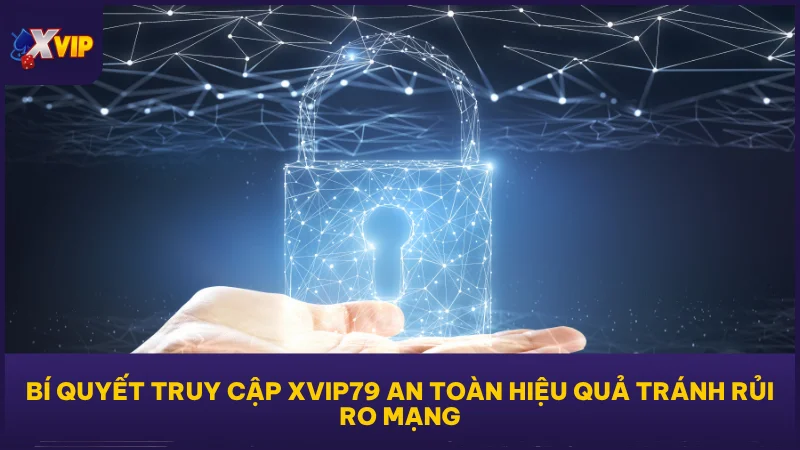 Bí quyết truy cập XVIP79 an toàn hiệu quả tránh rủi ro mạng