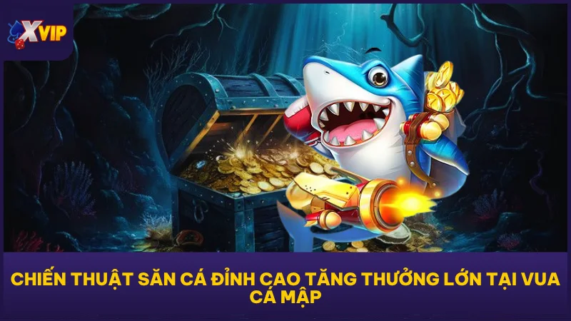 Chiến thuật săn cá đỉnh cao tăng thưởng lớn tại Vua Cá Mập