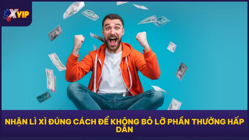 Nhận lì xì đúng cách để không bỏ lỡ phần thưởng hấp dẫn