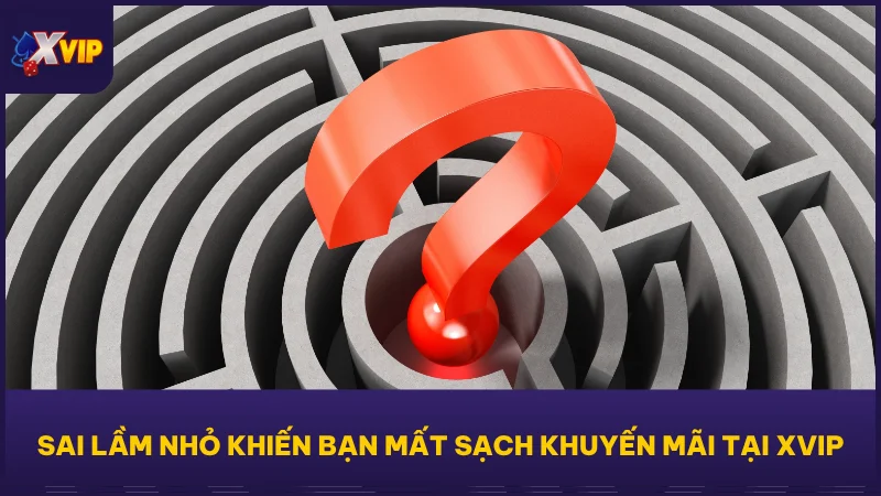 Sai lầm nhỏ khiến bạn mất sạch khuyến mãi tại XVIP