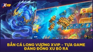 Bắn Cá Long Vương XVIP - Tựa Game Đáng Đồng Xu Bỏ Ra