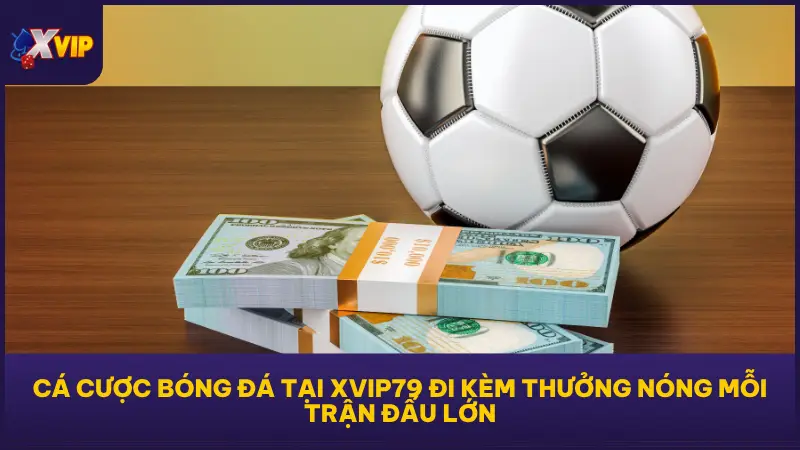 Cá cược bóng đá tại XVIP79 đi kèm thưởng nóng độc quyền mỗi trận đấu lớn