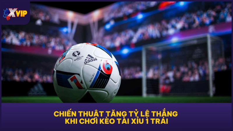 Kèo Tài Xỉu 1 Trái - Mức Dự Đoán Bàn Thắng Hấp Dẫn 5 Chiến thuật tăng tỷ lệ thắng khi chơi kèo Tài Xỉu 1 trái