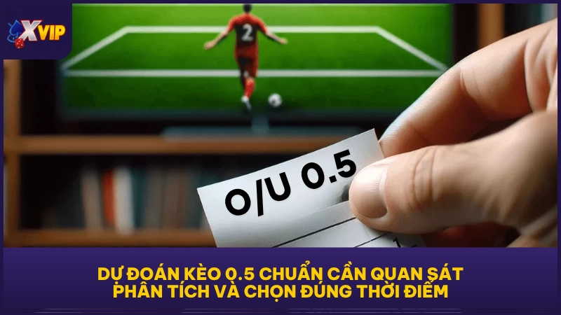 Dự đoán kèo 0.5 chuẩn cần quan sát, phân tích và chọn đúng thời điểm