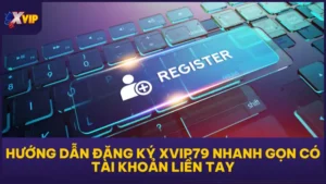Hướng Dẫn Đăng Ký XVIP79 Nhanh Gọn Có Tài Khoản Liền Tay