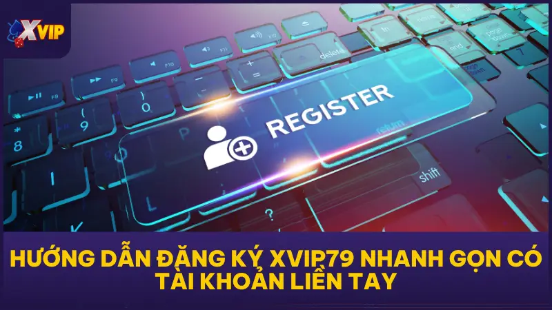 Hướng Dẫn Đăng Ký XVIP79 Nhanh Gọn Có Tài Khoản Liền Tay