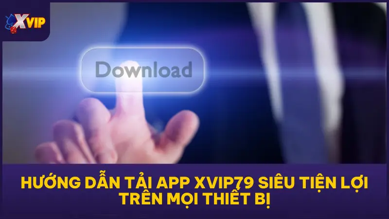 Hướng Dẫn Tải App XVIP Siêu Tiện Lợi Trên Mọi Thiết Bị 1 Hướng Dẫn Tải App XVIP79 Siêu Tiện Lợi Trên Mọi Thiết Bị