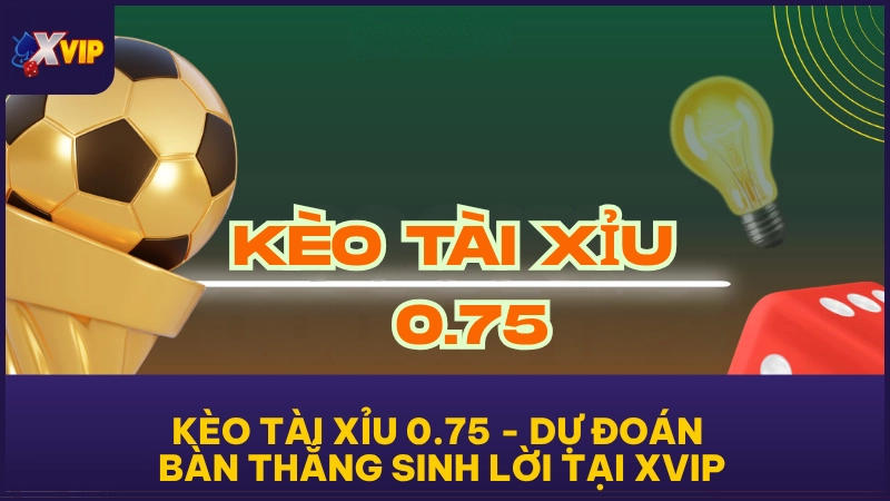 Kèo Tài Xỉu 0.75 - Dự Đoán Bàn Thắng Sinh Lời Tại XVIP 1 Kèo Tài Xỉu 0.75 - Dự Đoán Bàn Thắng Sinh Lời Tại XVIP