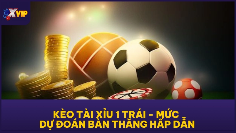 Kèo Tài Xỉu 1 Trái - Mức Dự Đoán Bàn Thắng Hấp Dẫn 1 Kèo Tài Xỉu 1 Trái - Mức Dự Đoán Bàn Thắng Hấp Dẫn