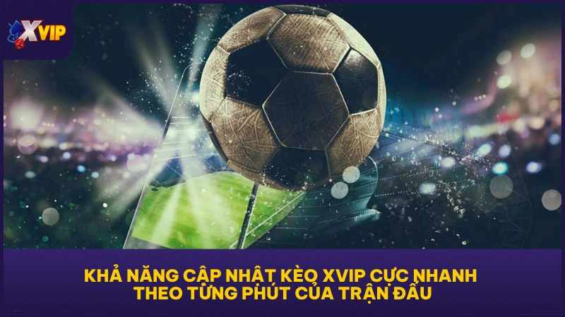 Khả năng cập nhật kèo XVIP cực nhanh theo từng phút của trận đấu