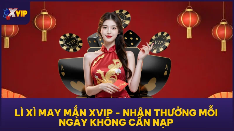 Lì Xì May Mắn XVIP - Nhận Thưởng Mỗi Ngày Không Cần Nạp