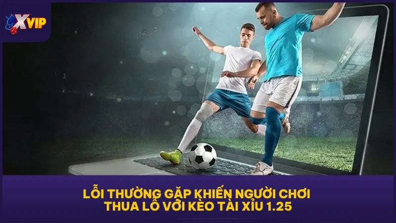 Kèo Tài Xỉu 1.25 - Phổ Cập Kiến Thức Cá Cược Cho Newbie 4 Lỗi thường gặp khiến người chơi thua lỗ với kèo Tài Xỉu 1.25