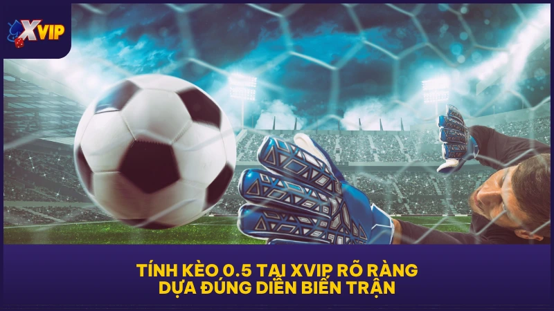 Tính kèo 0.5 tại XVIP rõ ràng, dựa đúng diễn biến trận