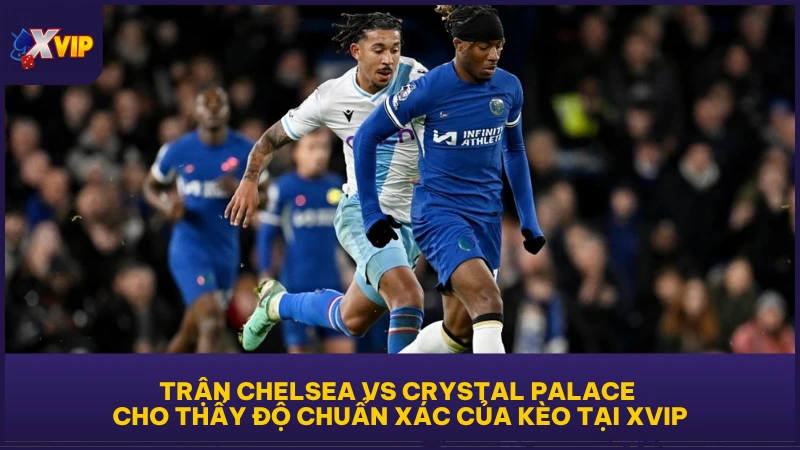 Trận Chelsea vs Crystal Palace cho thấy độ chuẩn xác của kèo tại XVIP